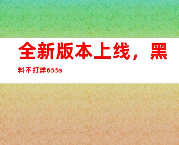 全新版本上线，黑料不打烊655su更快更流畅