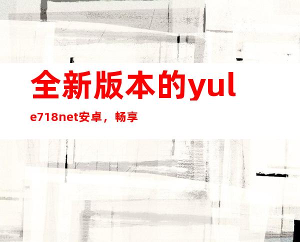 全新版本的yule718net安卓，畅享更便捷的娱乐生活