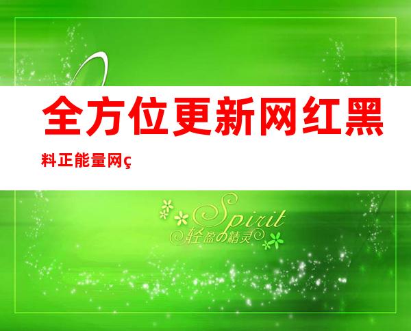 全方位更新网红黑料正能量网站，让正能量源源不断涌现