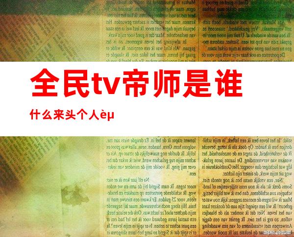 全民tv帝师是谁什么来头个人资料简介 孙英雄在北京到底有多吊揭秘