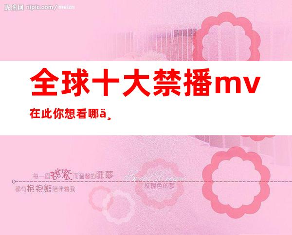 全球十大禁播mv在此 你想看哪一个?