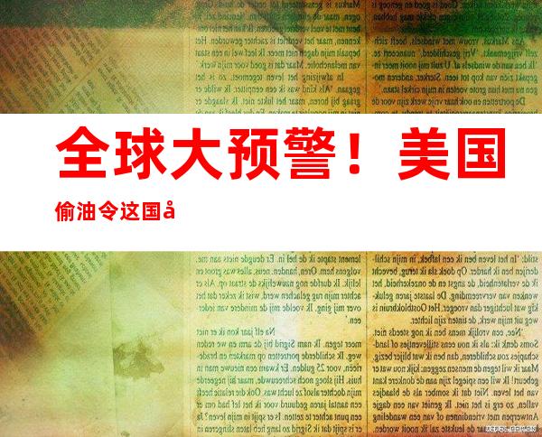 全球大预警！美国偷油令这国巨亏7000亿，欧洲＂大动脉＂告急