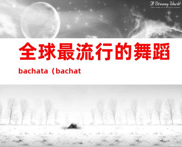 全球最流行的舞蹈bachata（bachata舞中文叫什么）