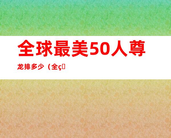 全球最美50人尊龙排多少（全球最美50人排名 尊龙）