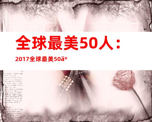 全球最美50人：2017全球最美50人出炉