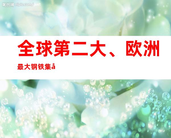 全球第二大、欧洲最大钢铁集团宣布多个工厂减产：成本太高 炼出来也没人用