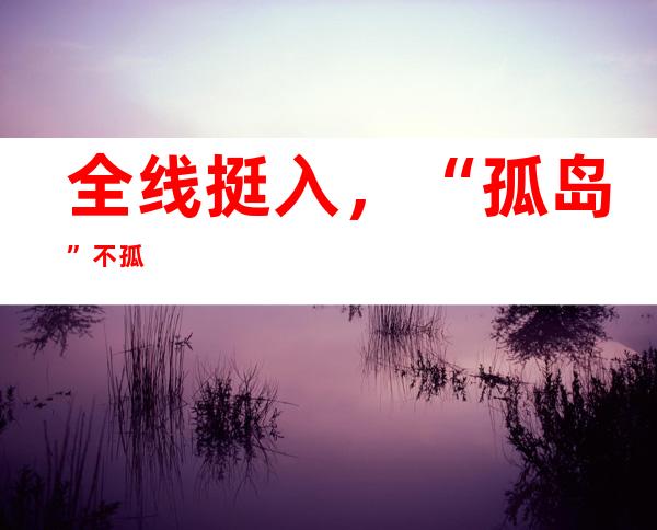 全线挺入，“孤岛”不孤