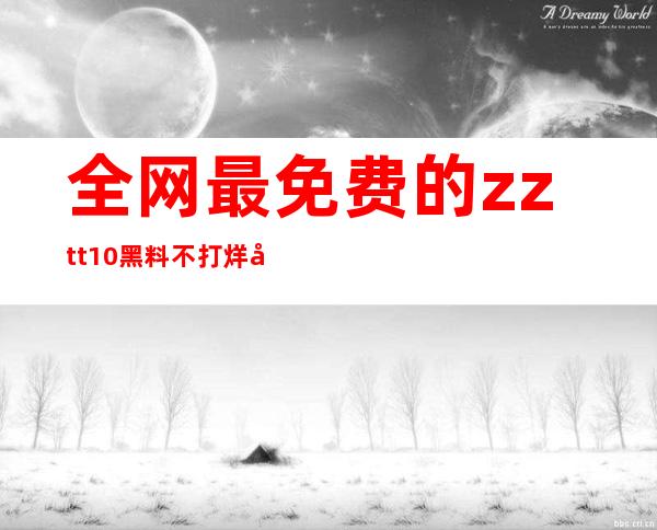 全网最免费的zztt10黑料不打烊官网下载，赶紧收藏起来