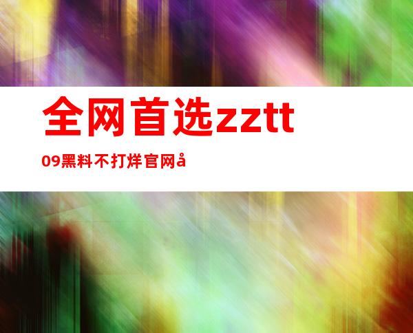 全网首选zztt09黑料不打烊官网入口，不容错过的精彩体验