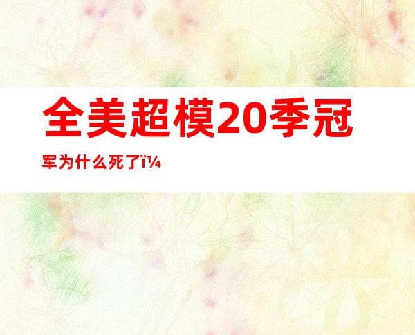 全美超模20季冠军为什么死了（全美超模大赛第20季百度云）