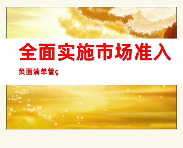 全面实施市场准入负面清单管理是什么意思,市场准入负面清单管理制度是什么意思