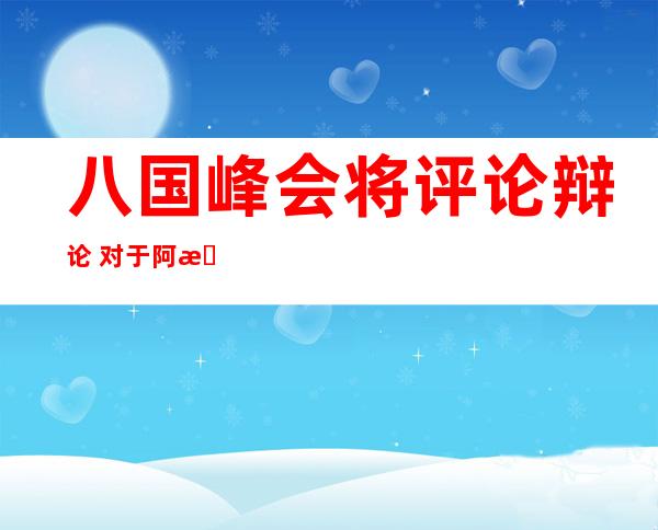 八国峰会将评论辩论  对于阿推伯国度 改造 赐与 支撑 
