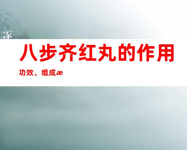 八步齐红丸的作用功效、组成成分与现代应用