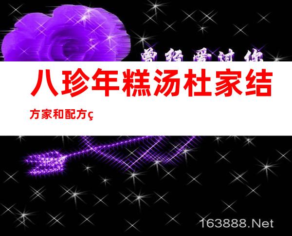 八珍年糕汤杜家结方家和配方组成_来源、用法及临床应用