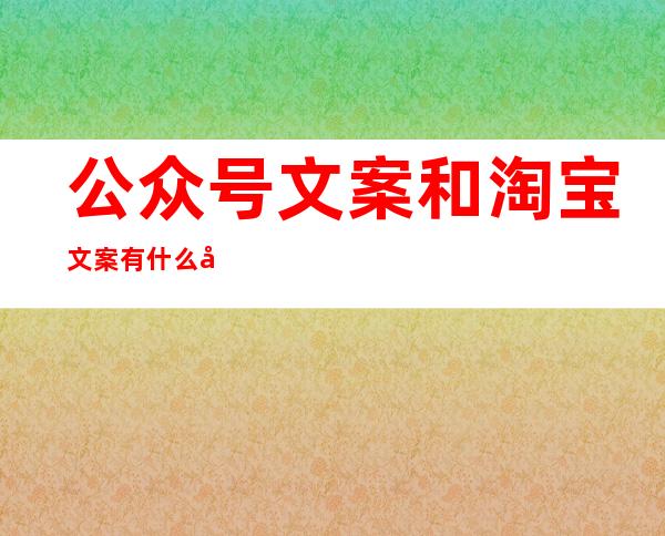 公众号文案和淘宝文案有什么区别（公众号文案是什么工作）