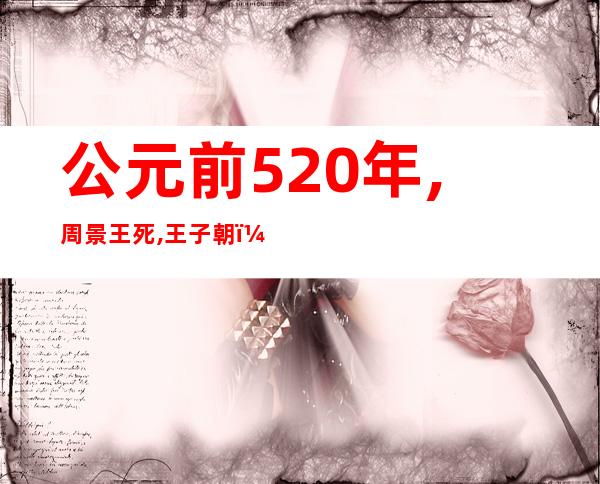 公元前520年,周景王死,王子朝（王子朝携周典奔楚事件）