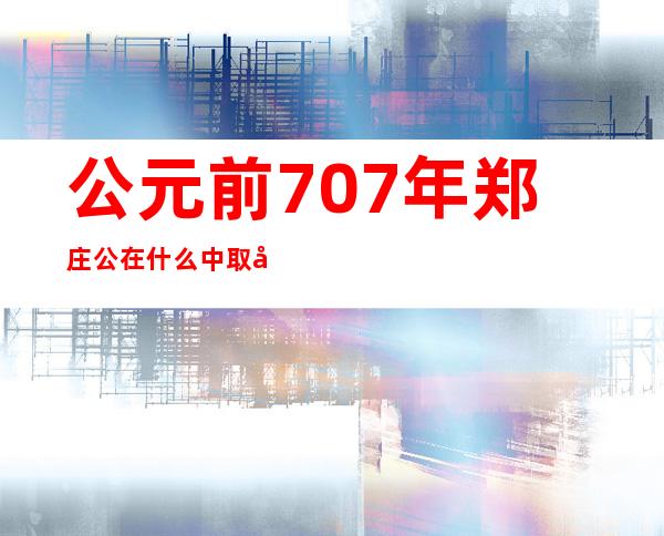 公元前707年郑庄公在什么中取得胜利称霸中原，公元前632年,晋楚两国发生城濮之战