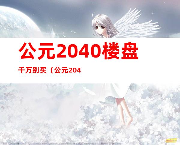 公元2040楼盘千万别买（公元2040属于哪个街道）