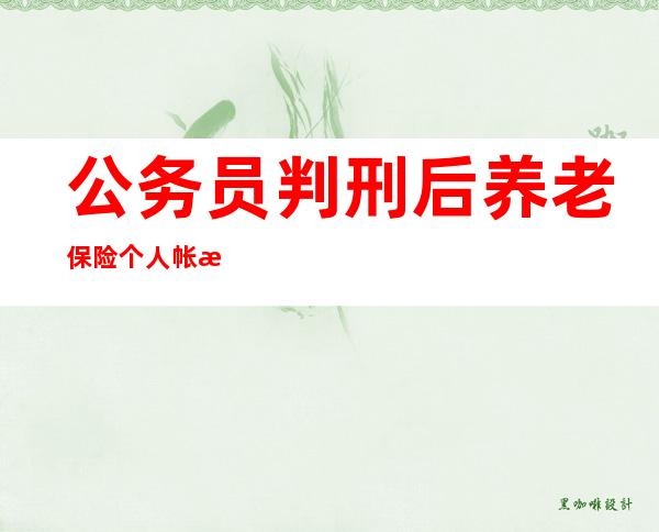 公务员判刑后养老保险个人帐户的钱可以退吗,公务员判刑后养老保险可以继续交吗