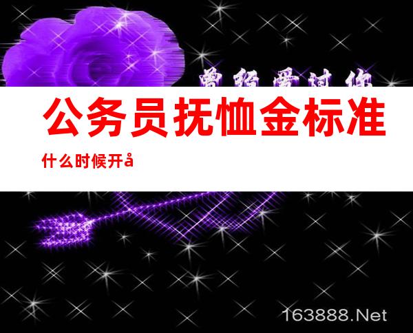 公务员抚恤金标准什么时候开始发放_公务员抚恤金标准每年不一样吗