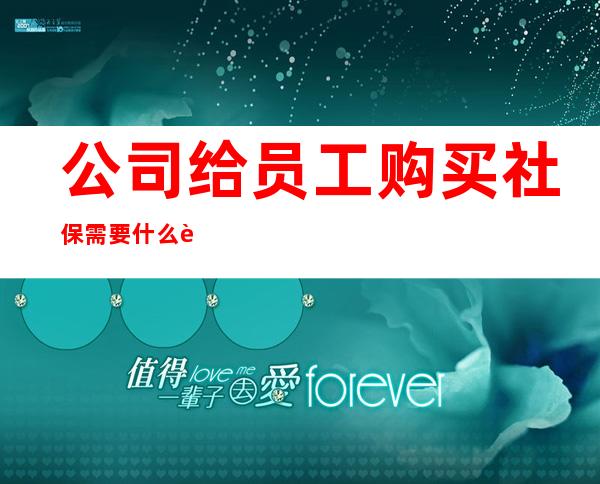 公司给员工购买社保需要什么资料_个人买社保需要什么证件和手续