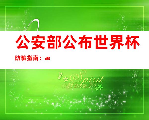 公安部公布世界杯防骗指南：未知来历网址链接软件等不要等闲信赖