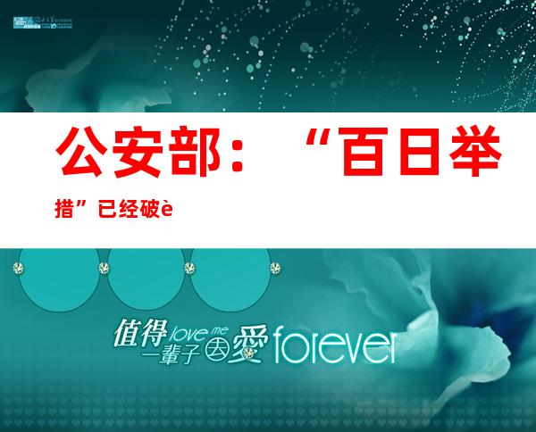 公安部：“百日举措”已经破获刑事案件64万余起 抓获背法犯法嫌疑人143万余名