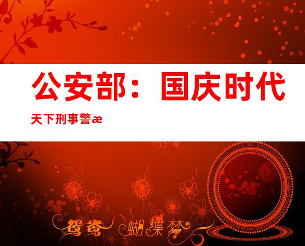 公安部：国庆时代天下刑事警情同比降低17.5%