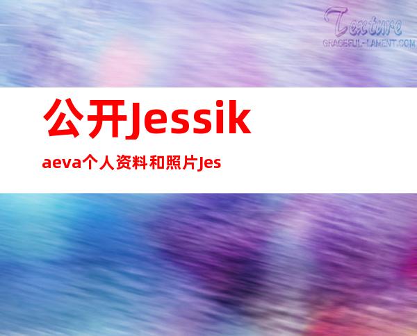 公开Jessikaeva个人资料和照片Jessikaeva近况如何