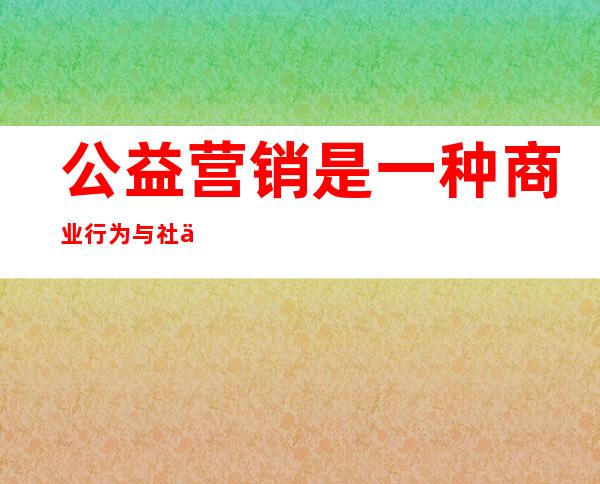 公益营销是一种商业行为与社会道德水平无关（公益营销活动有哪些）