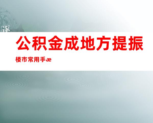 公积金成地方提振楼市常用手段：多地贷款额度已可覆盖总房款