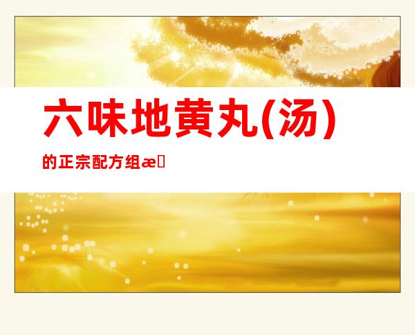 六味地黄丸(汤)的正宗配方组成剂量、方歌速记歌诀、用法用量