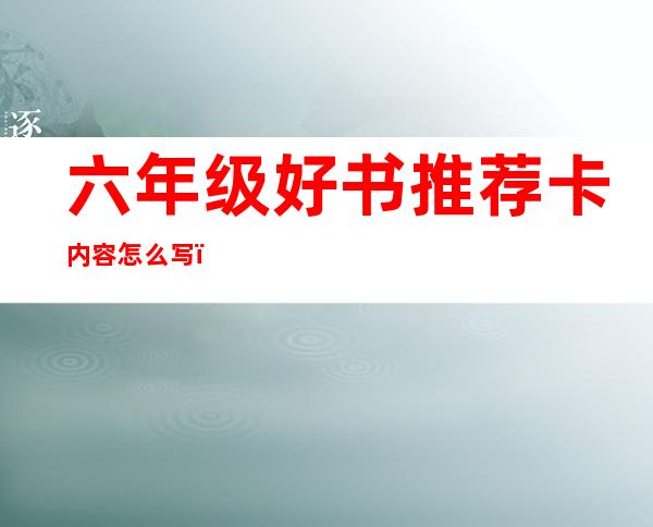 六年级好书推荐卡内容怎么写（六年级好书推荐卡简单又漂亮）