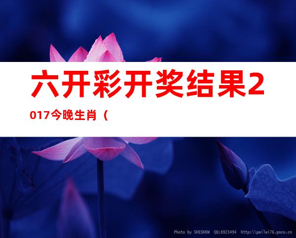 六开彩开奖结果2017今晚生肖（2017六开奖结果+现场直播）