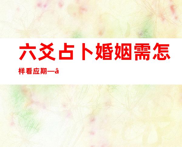 六爻占卜婚姻需怎样看应期——六爻占卜婚姻需要看什么