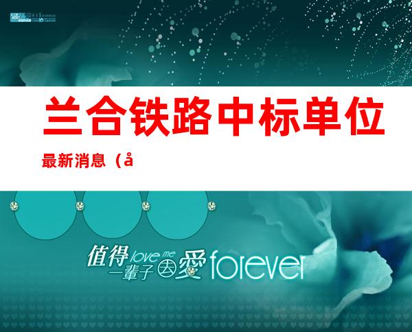 兰合铁路中标单位最新消息（兰合铁路2022年最新消息）