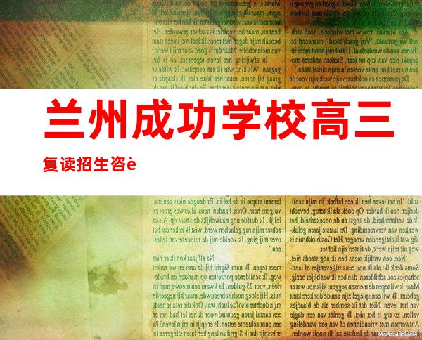 兰州成功学校高三复读招生咨询（兰州成功学校初三复读招生咨询）