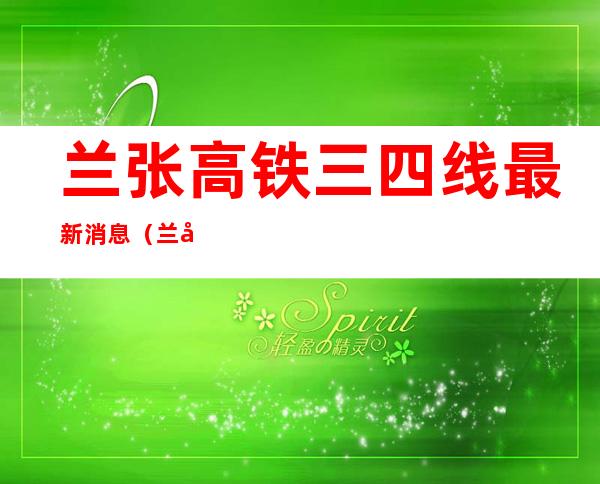 兰张高铁三四线最新消息（兰张高铁武威段最新消息）