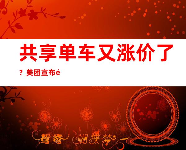 共享单车又涨价了？美团宣布骑行卡涨价，最高涨幅50%