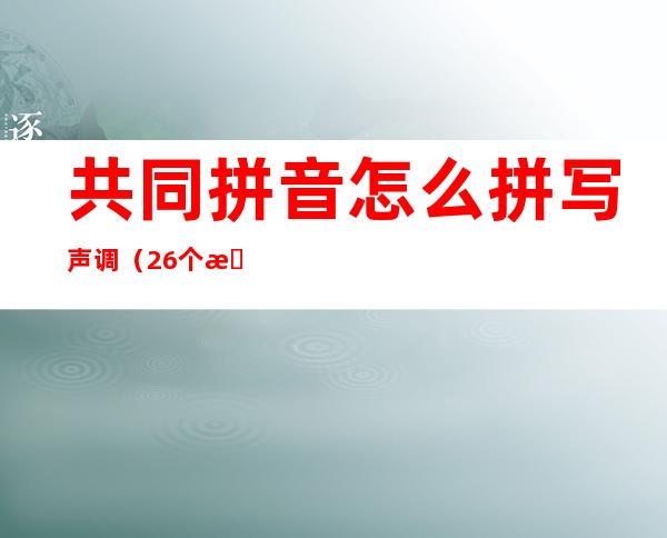 共同拼音怎么拼写声调（26个拼音字母怎么读视频教程）