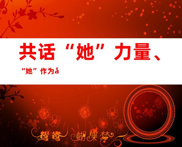 共话“她”力量、“她”作为和“她”担当：第二届巾帼工匠论坛在京举办