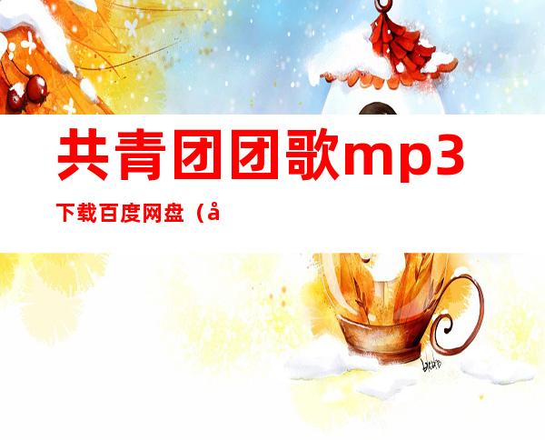 共青团团歌mp3下载百度网盘（共青团团歌mp3下载）