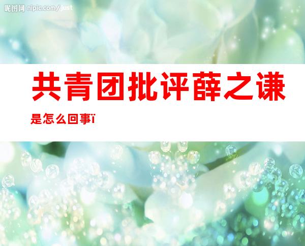 共青团批评薛之谦是怎么回事？薛之谦发了一个什么样的微博？