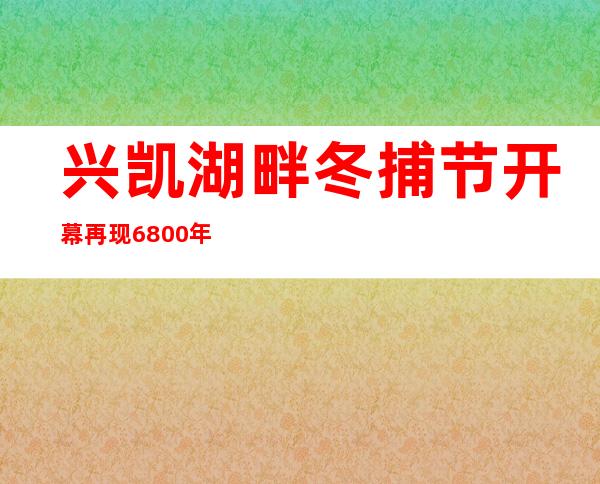 兴凯湖畔冬捕节开幕 再现6800年前肃慎渔猎文明