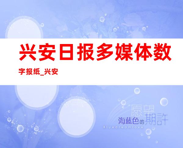 兴安日报多媒体数字报纸_兴安日报疫情最新消息