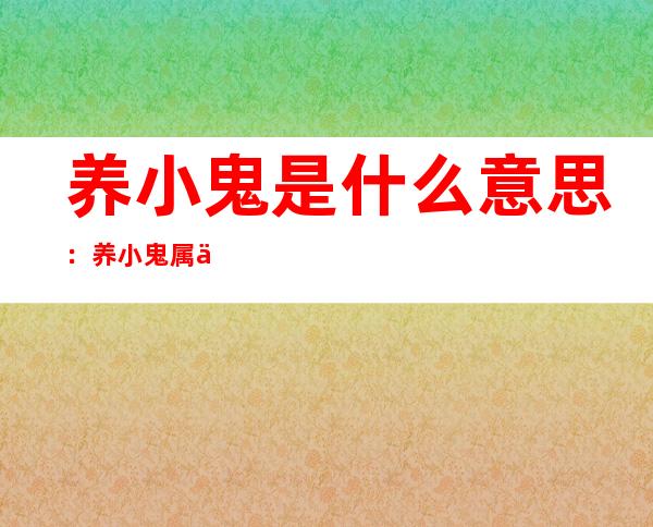 养小鬼是什么意思：养小鬼属于控灵术,怎么判断有人在养小鬼