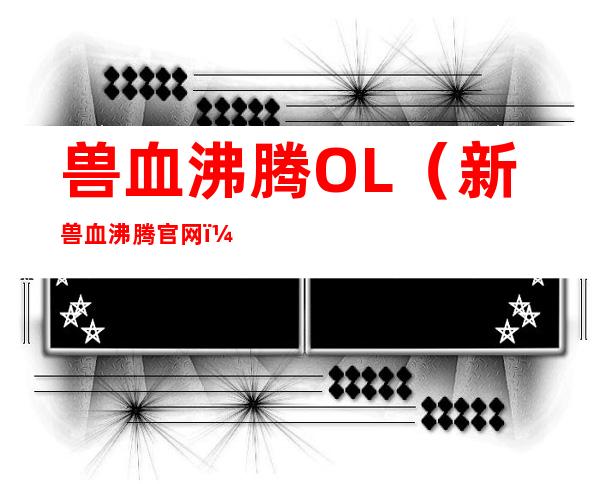 兽血沸腾OL（新兽血沸腾官网）