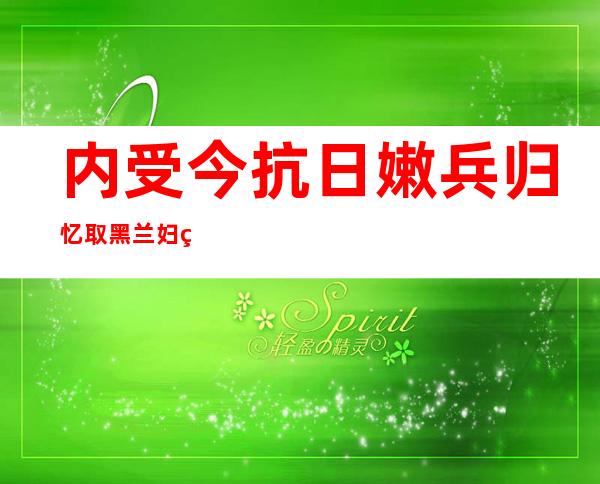 内受今抗日嫩兵归忆取黑兰妇的二次 对于话