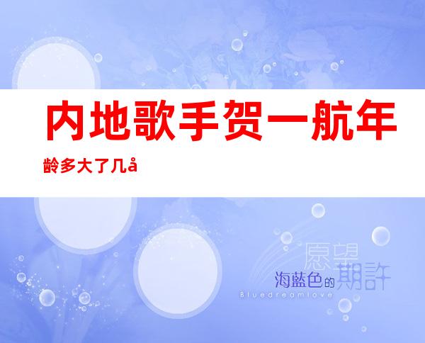 内地歌手贺一航年龄多大了几岁了 详细个人资料及老婆是谁揭秘