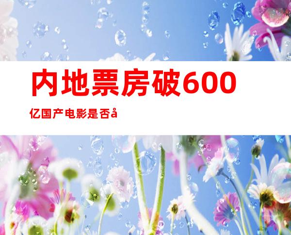 内地票房破600亿 国产电影是否已经得到观众的青睐？